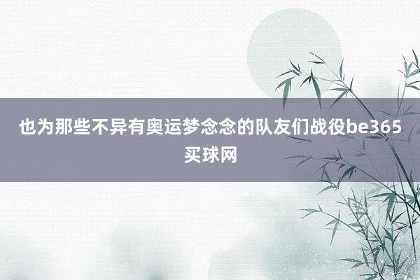 也为那些不异有奥运梦念念的队友们战役be365买球网