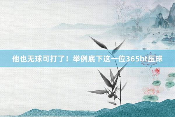 他也无球可打了！举例底下这一位365bt压球