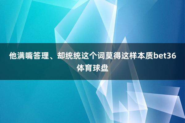 他满嘴答理、却统统这个词莫得这样本质bet36体育球盘