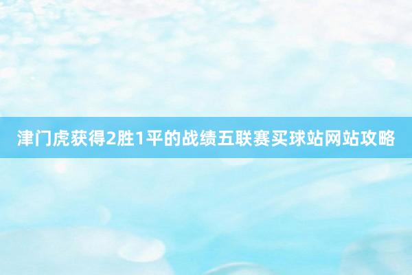 津门虎获得2胜1平的战绩五联赛买球站网站攻略