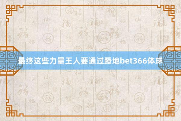 最终这些力量王人要通过蹬地bet366体球