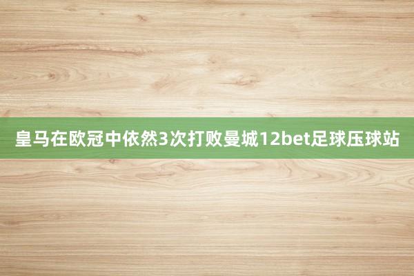 皇马在欧冠中依然3次打败曼城12bet足球压球站