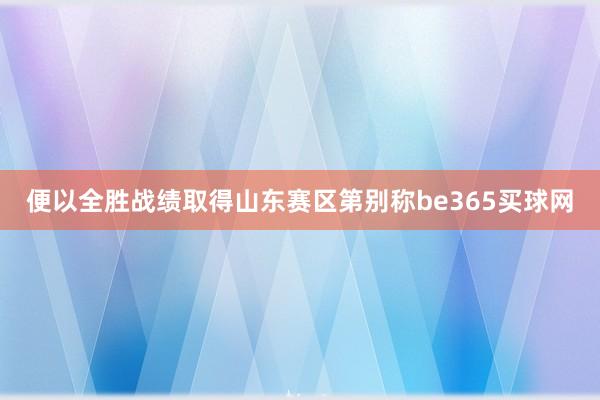 便以全胜战绩取得山东赛区第别称be365买球网