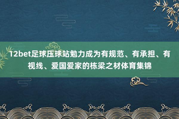 12bet足球压球站勉力成为有规范、有承担、有视线、爱国爱家的栋梁之材体育集锦