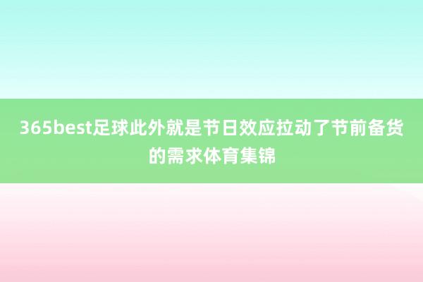 365best足球此外就是节日效应拉动了节前备货的需求体育集锦