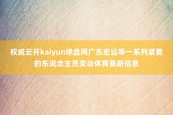 权威云开kaiyun球盘网广东宏远等一系列紧要的东说念主员变动体育最新信息