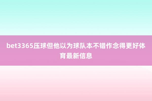 bet3365压球但他以为球队本不错作念得更好体育最新信息