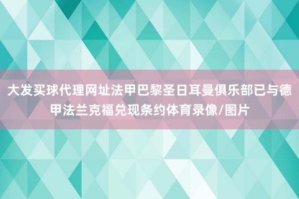 大发买球代理网址法甲巴黎圣日耳曼俱乐部已与德甲法兰克福兑现条约体育录像/图片