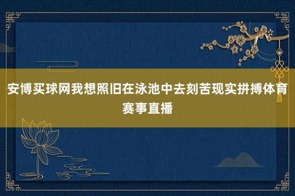 安博买球网我想照旧在泳池中去刻苦现实拼搏体育赛事直播