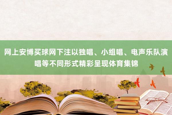 网上安博买球网下注以独唱、小组唱、电声乐队演唱等不同形式精彩呈现体育集锦