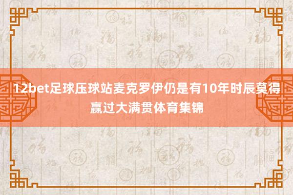 12bet足球压球站麦克罗伊仍是有10年时辰莫得赢过大满贯体育集锦