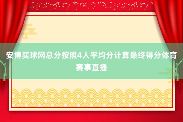 安博买球网总分按照4人平均分计算最终得分体育赛事直播