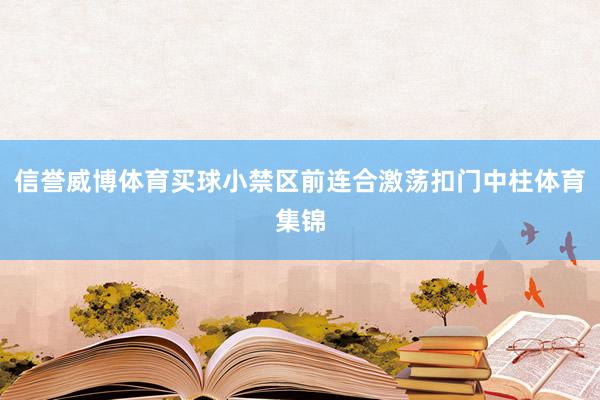 信誉威博体育买球小禁区前连合激荡扣门中柱体育集锦