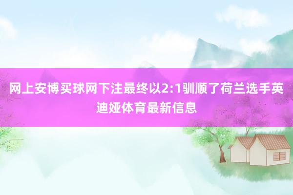 网上安博买球网下注最终以2:1驯顺了荷兰选手英迪娅体育最新信息