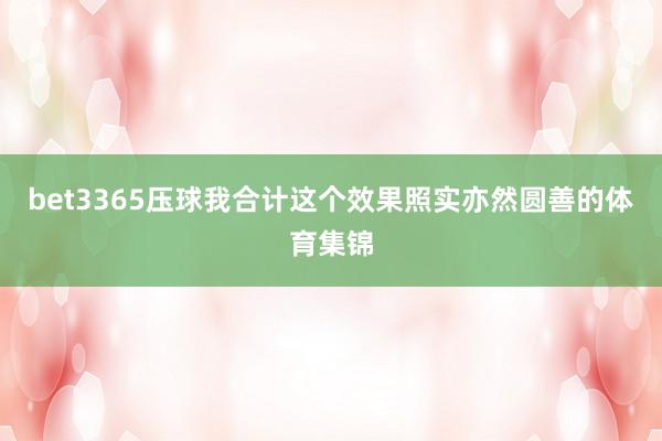 bet3365压球我合计这个效果照实亦然圆善的体育集锦