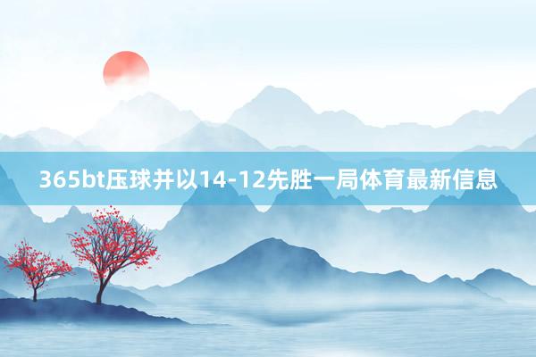 365bt压球并以14-12先胜一局体育最新信息