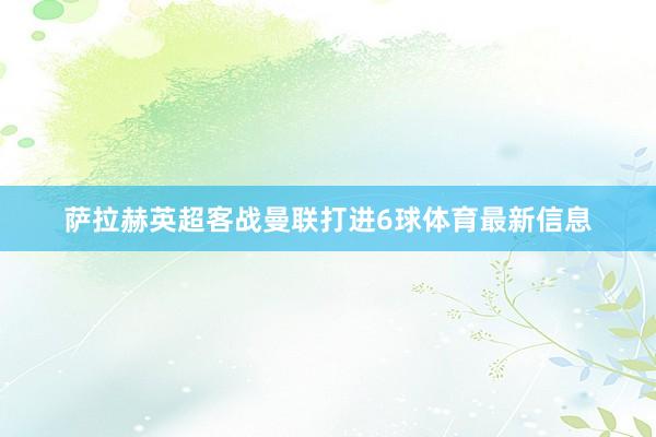 萨拉赫英超客战曼联打进6球体育最新信息