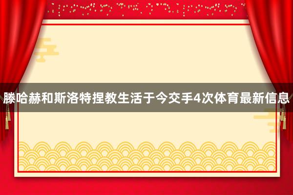 滕哈赫和斯洛特捏教生活于今交手4次体育最新信息