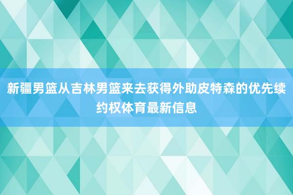 新疆男篮从吉林男篮来去获得外助皮特森的优先续约权体育最新信息