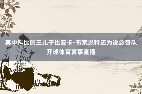 其中科比的三儿子比安卡-布莱恩特还为说念奇队开球体育赛事直播