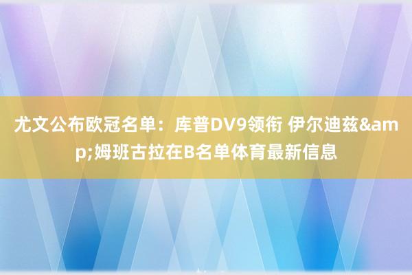 尤文公布欧冠名单：库普DV9领衔 伊尔迪兹&姆班古拉在B名单体育最新信息