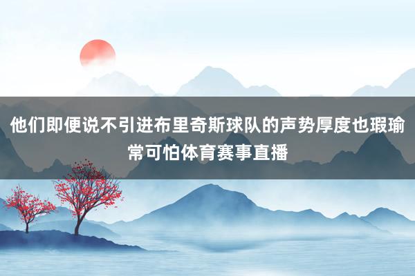 他们即便说不引进布里奇斯球队的声势厚度也瑕瑜常可怕体育赛事直播