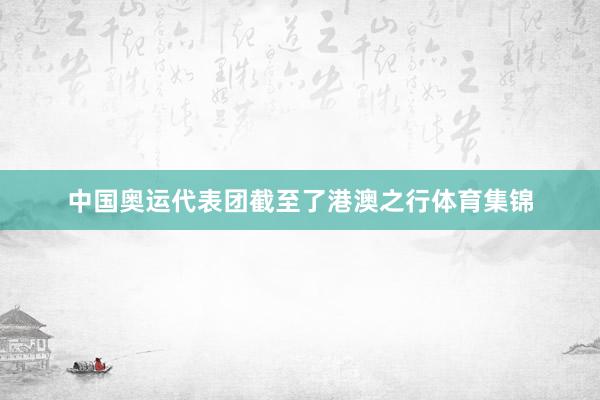 中国奥运代表团截至了港澳之行体育集锦