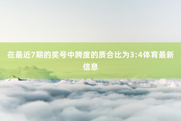 在最近7期的奖号中跨度的质合比为3:4体育最新信息