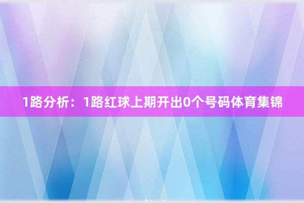 1路分析：1路红球上期开出0个号码体育集锦