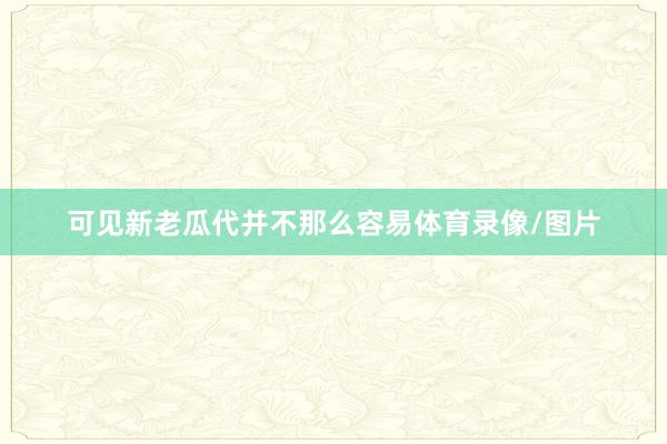 可见新老瓜代并不那么容易体育录像/图片