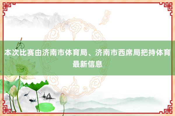 本次比赛由济南市体育局、济南市西席局把持体育最新信息