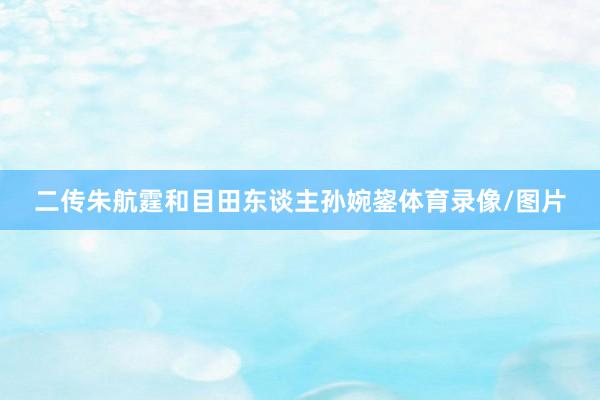 二传朱航霆和目田东谈主孙婉鋆体育录像/图片