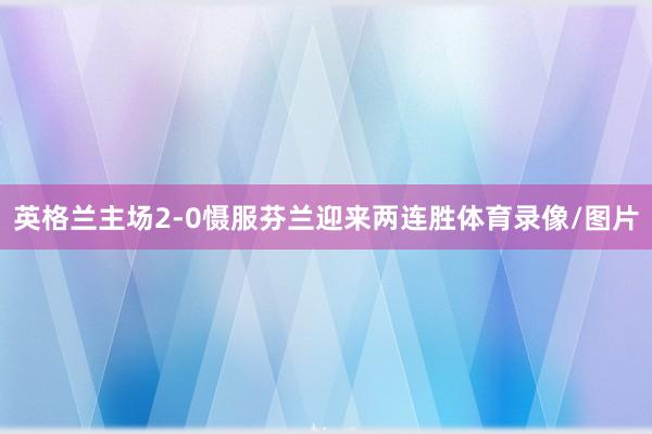 英格兰主场2-0慑服芬兰迎来两连胜体育录像/图片