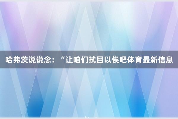 哈弗茨说说念：“让咱们拭目以俟吧体育最新信息