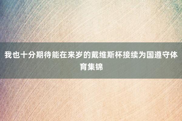 我也十分期待能在来岁的戴维斯杯接续为国遵守体育集锦