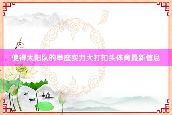 使得太阳队的举座实力大打扣头体育最新信息