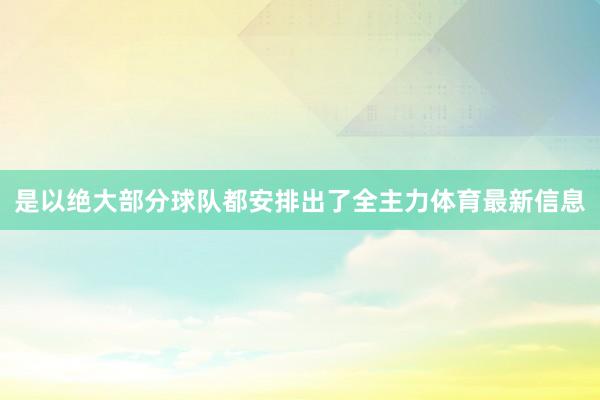 是以绝大部分球队都安排出了全主力体育最新信息