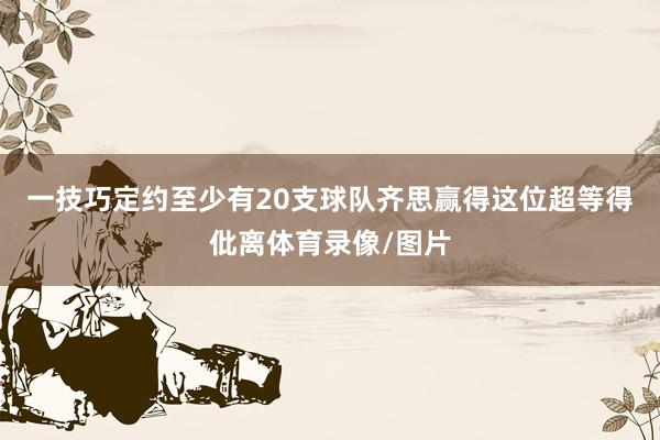 一技巧定约至少有20支球队齐思赢得这位超等得仳离体育录像/图片