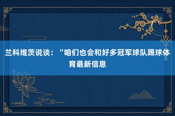 兰科维茨说谈：“咱们也会和好多冠军球队踢球体育最新信息