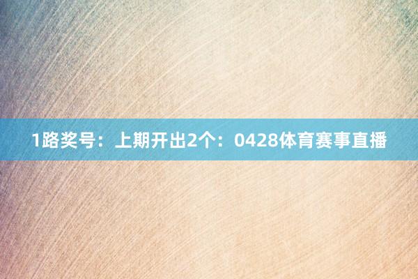 1路奖号：上期开出2个：0428体育赛事直播