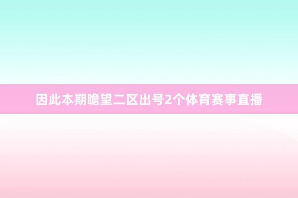 因此本期瞻望二区出号2个体育赛事直播