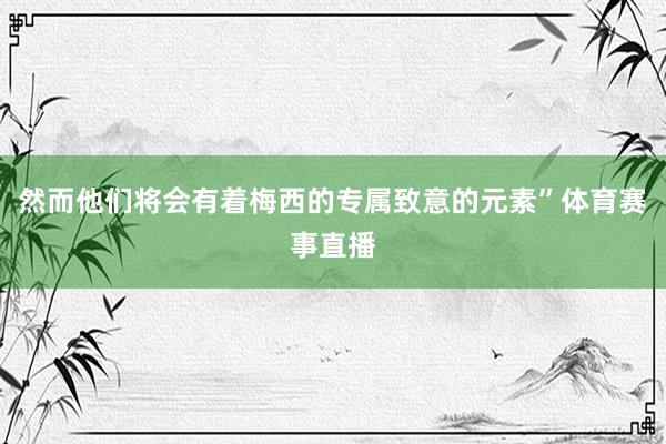 然而他们将会有着梅西的专属致意的元素”体育赛事直播