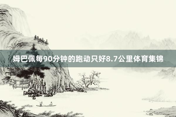 姆巴佩每90分钟的跑动只好8.7公里体育集锦