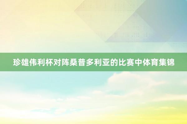 珍雄伟利杯对阵桑普多利亚的比赛中体育集锦