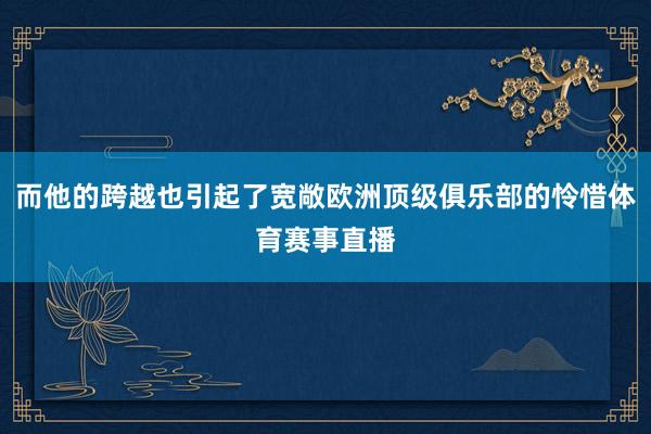 而他的跨越也引起了宽敞欧洲顶级俱乐部的怜惜体育赛事直播