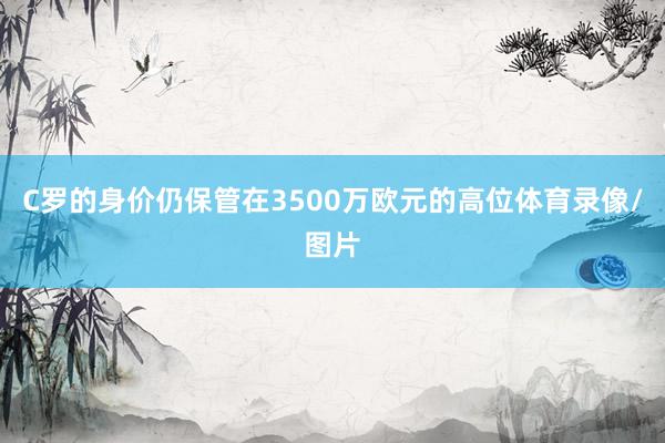 C罗的身价仍保管在3500万欧元的高位体育录像/图片