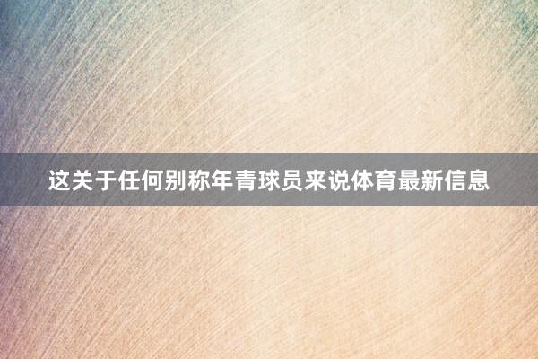 这关于任何别称年青球员来说体育最新信息