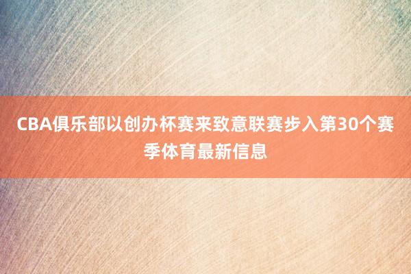 CBA俱乐部以创办杯赛来致意联赛步入第30个赛季体育最新信息