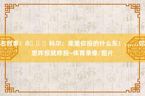 名时事！😁科尔：库里你投的什么东！……你思咋投就咋投~体育录像/图片