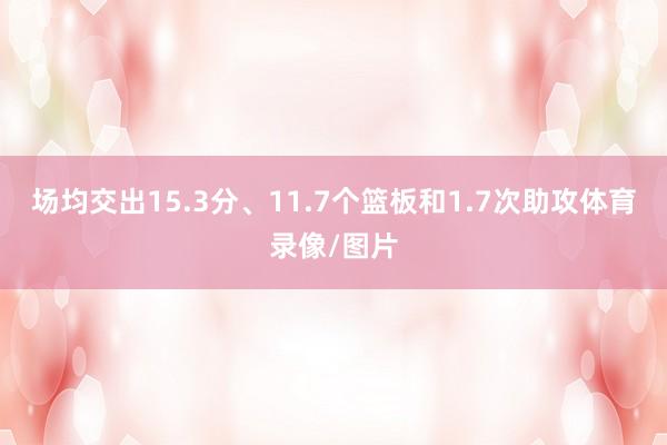 场均交出15.3分、11.7个篮板和1.7次助攻体育录像/图片